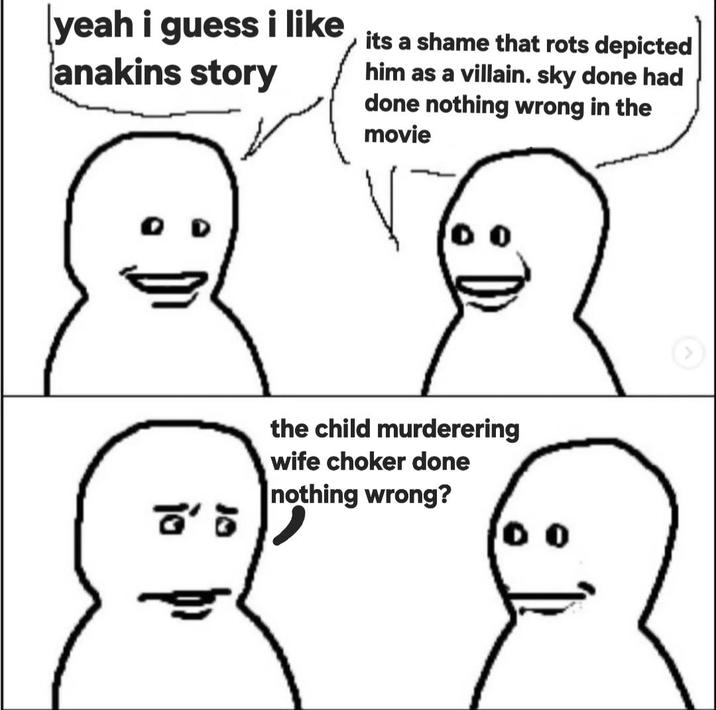 yeah i guess i like anakins story 10 ៩៖ its a shame that rots depicted him as a villain. sky done had done nothing wrong in the movie the child murderering wife choker done nothing wrong?