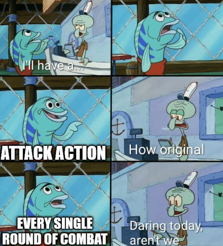 HI have a ATTACK ACTION How original EVERY SINGLE ROUND OF COMBAT t Daring today, aren't we