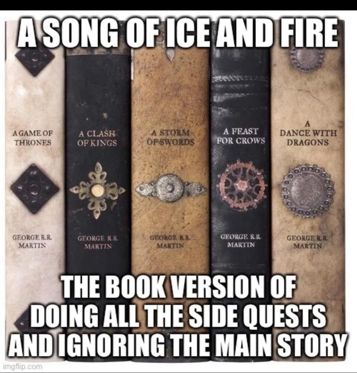 A SONG OF ICE AND FIRE A GAME OF THRONES A CLASH OF KINGS A STORM OF SWORDS A FEAST FOR CROWS DANCE WITH DRAGONS GEORGE R.R. MARTIN GEORGE R.R. MARTIN GEORGE RR MARTIN GEORGE R.R. MARTIN GEORGE R.R. MARTIN THE BOOK VERSION OF DOING ALL THE SIDE QUESTS AND IGNORING THE MAIN STORY imgflip.com