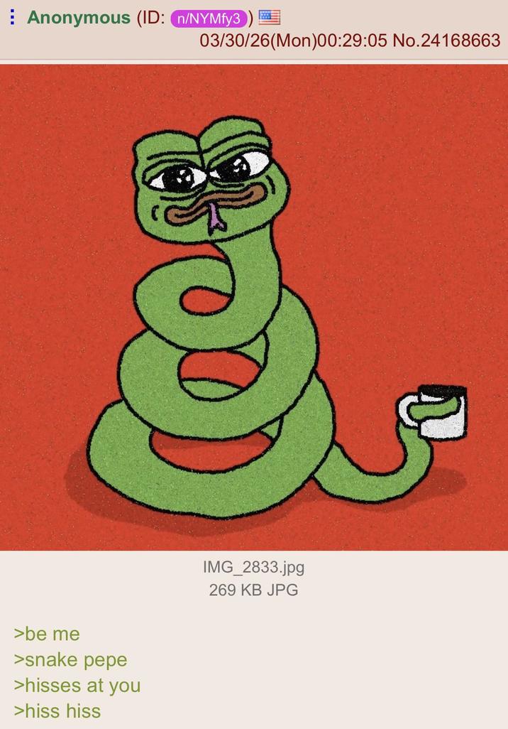 Anonymous (ID: n/NYMfy3) 03/30/26(Mon)00:29:05 No.24168663 >be me >snake pepe >hisses at you >hiss hiss IMG_2833.jpg 269 KB JPG