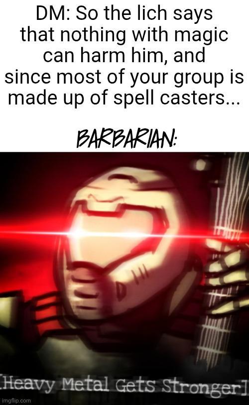 DM: So the lich says that nothing with magic. can harm him, and since most of your group is made up of spell casters... BARBARIAN: Heavy Metal Gets Stronger] imgflip.com