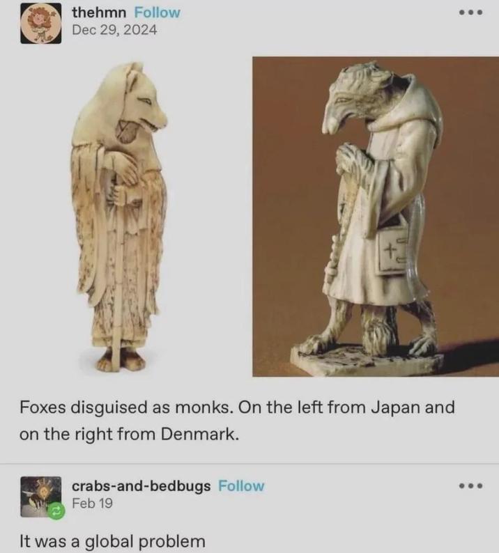 thehmn Follow Dec 29, 2024 Foxes disguised as monks. On the left from Japan and on the right from Denmark. crabs-and-bedbugs Follow Feb 19 It was a global problem