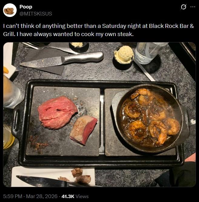 Poop @MITSKISUS I can't think of anything better than a Saturday night at Black Rock Bar & Grill. I have always wanted to cook my own steak. 5:59 PM - Mar 28, 2026 41.3K Views