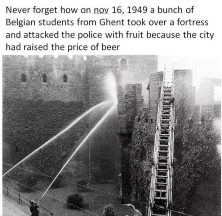 Never forget how on nov 16, 1949 a bunch of Belgian students from Ghent took over a fortress and attacked the police with fruit because the city had raised the price of beer