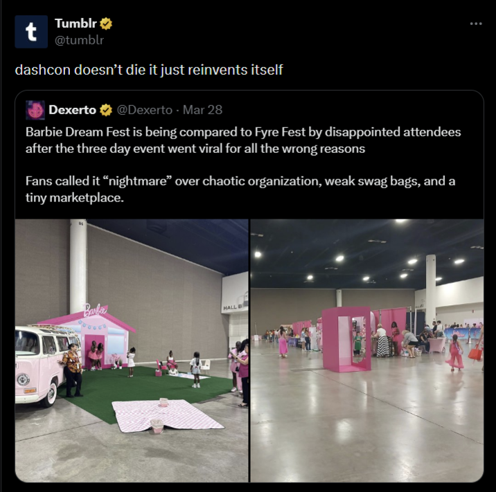 t Tumblr @tumblr dashcon doesn't die it just reinvents itself Dexerto @Dexerto - Mar 28 Barbie Dream Fest is being compared to Fyre Fest by disappointed attendees after the three day event went viral for all the wrong reasons Fans called it "nightmare" over chaotic organization, weak swag bags, and a tiny marketplace. Barker HALL B