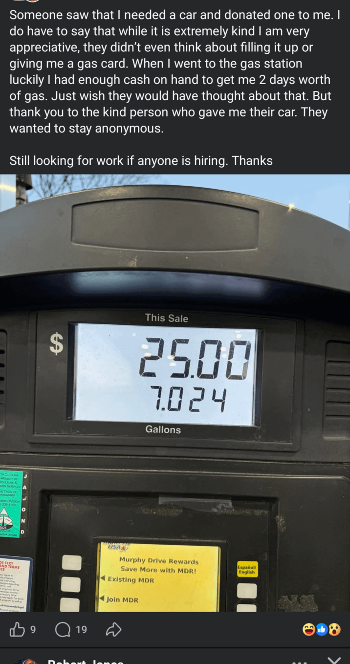 Someone saw that I needed a car and donated one to me. I do have to say that while it is extremely kind I am very appreciative, they didn't even think about filling it up or giving me a gas card. When I went to the gas station luckily I had enough cash on hand to get me 2 days worth of gas. Just wish they would have thought about that. But thank you to the kind person who gave me their car. They wanted to stay anonymous. Still looking for work if anyone is hiring. Thanks TH CAROLINA PARTMENT OF RICULTURE & MER SERVICES A VE TROXLER MISSIONER RDS DIVISION ) 236-4750 2025 OVALSEAL ACE ON COSCUNE N D $ This Sale 2500 7.024 Gallons OS TEXT CE AND TERMS wou agree to dh program me marketing, max999 regarding program's terms essage is no may opply For term h program as well as drivereword/legal words proges B 9 Q 19 Dahoud USA Murphy Drive Rewards Save More with MDR! Existing MDR Join MDR Español/ English 8