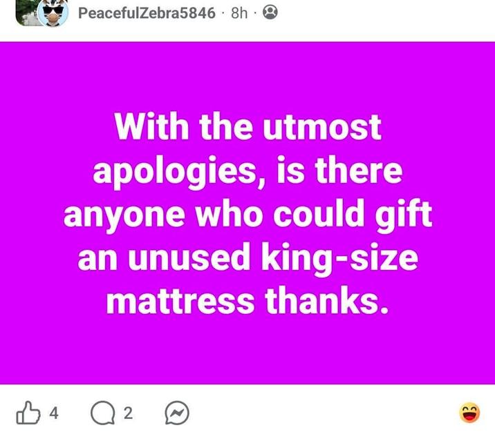 PeacefulZebra5846 8h 8 With the utmost apologies, is there anyone who could gift an unused king-size mattress thanks. B 4 Q 2