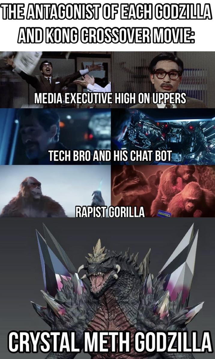 THE ANTAGONIST OF EACH GODZILLA AND KONG CROSSOVER MOVIE: MEDIA EXECUTIVE HIGH ON UPPERS TECH BRO AND HIS CHAT BOT R----- GORILLA TWINHOLA CRYSTAL METH GODZILLA