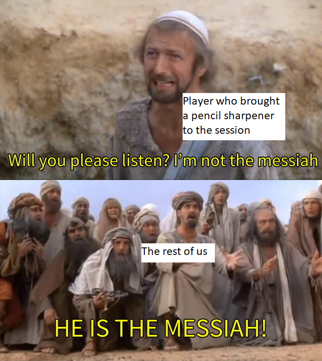Player who brought a pencil sharpener to the session Will you please listen? I'm not the messiah The rest of us HE IS THE MESSIAH!