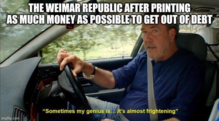 THE WEIMAR REPUBLIC AFTER PRINTING AS MUCH MONEY AS POSSIBLE TO GET OUT OF DEBT imgflip.com "Sometimes my genius is... it's almost frightening"