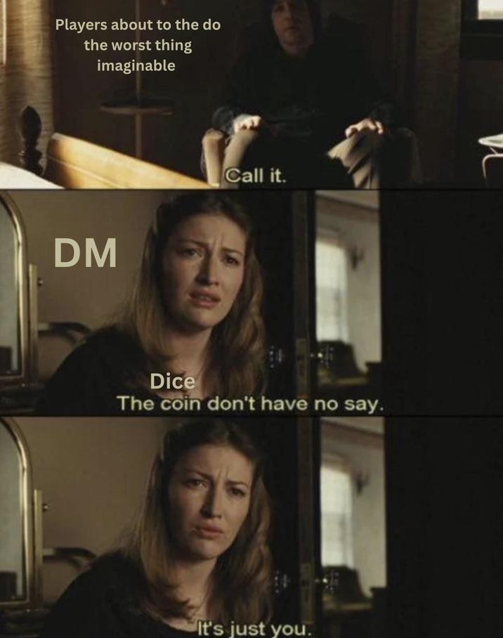 Players about to the do the worst thing imaginable DM Call it. Dice The coin don't have no say. It's just you. n