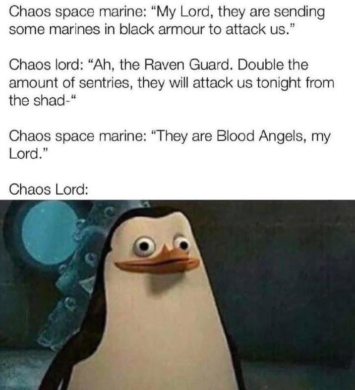 Chaos space marine: "My Lord, they are sending some marines in black armour to attack us." Chaos lord: "Ah, the Raven Guard. Double the amount of sentries, they will attack us tonight from the shad-" Chaos space marine: "They are Blood Angels, my Lord." Chaos Lord: