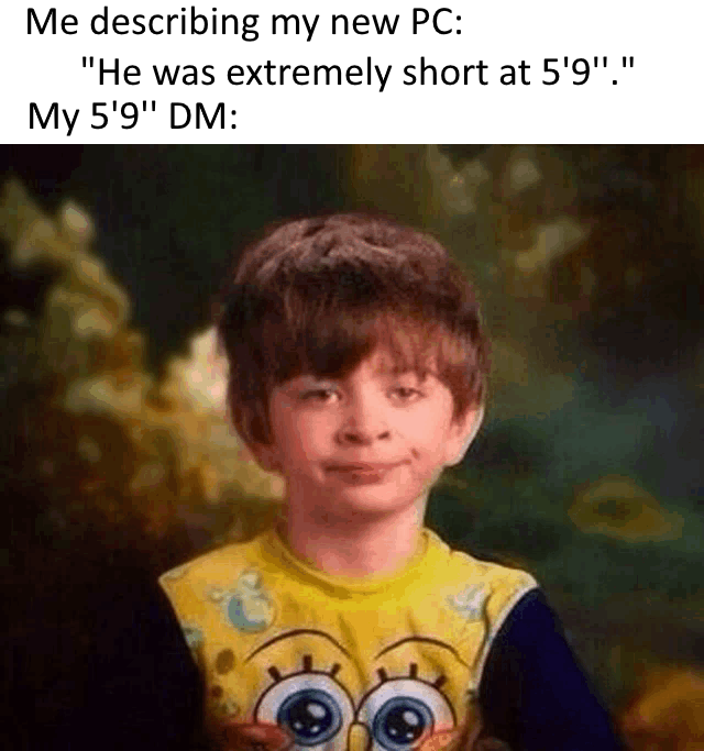 Me describing my new PC: "He was extremely short at 5'9"." My 5'9" DM: