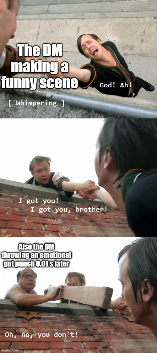 The DM making a funny scene [ Whimpering ] God! Ah! I got you! I got you, brother! Also the DM throwing an emotional gut punch 0.01s later Oh, no, you don't! imgflip.com