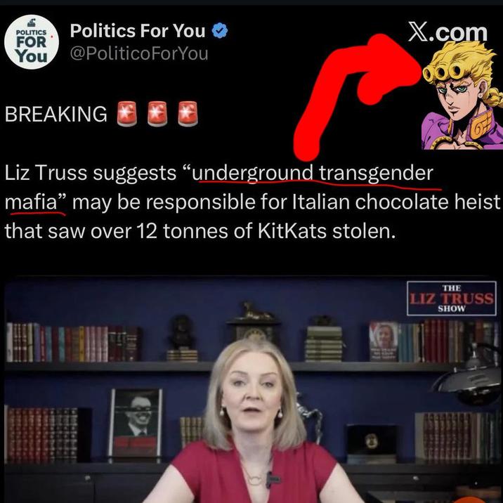 POLITICS FOR You Politics For You @PoliticoForYou X.com BREAKING Liz Truss suggests "underground transgender mafia" may be responsible for Italian chocolate heist that saw over 12 tonnes of KitKats stolen. THE LIZ TRUSS SHOW