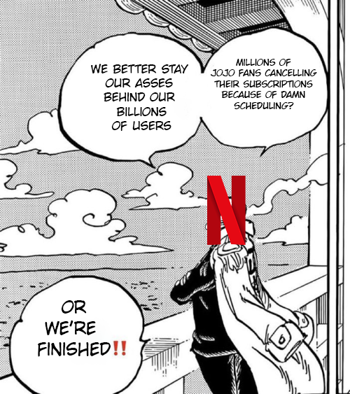 B WE BETTER STAY OUR ASSES BEHIND OUR BILLIONS OF USERS MILLIONS OF JOJO FANS CANCELLING THEIR SUBSCRIPTIONS BECAUSE OF DAMN SCHEDULING? OR WE'RE FINISHED!!