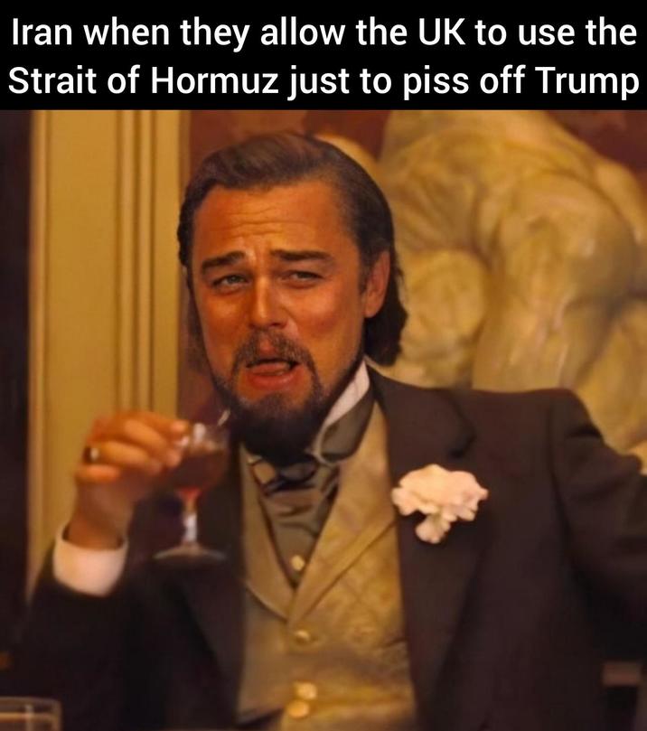 Iran when they allow the UK to use the Strait of Hormuz just to piss off Trump