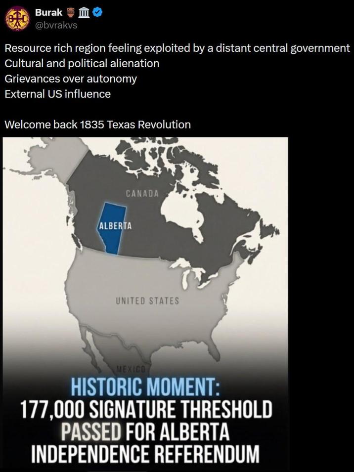 Burak @bvrakvs Resource rich region feeling exploited by a distant central government Cultural and political alienation Grievances over autonomy External US influence Welcome back 1835 Texas Revolution CANADA ALBERTA UNITED STATES MEXICO HISTORIC MOMENT: 177,000 SIGNATURE THRESHOLD PASSED FOR ALBERTA INDEPENDENCE REFERENDUM