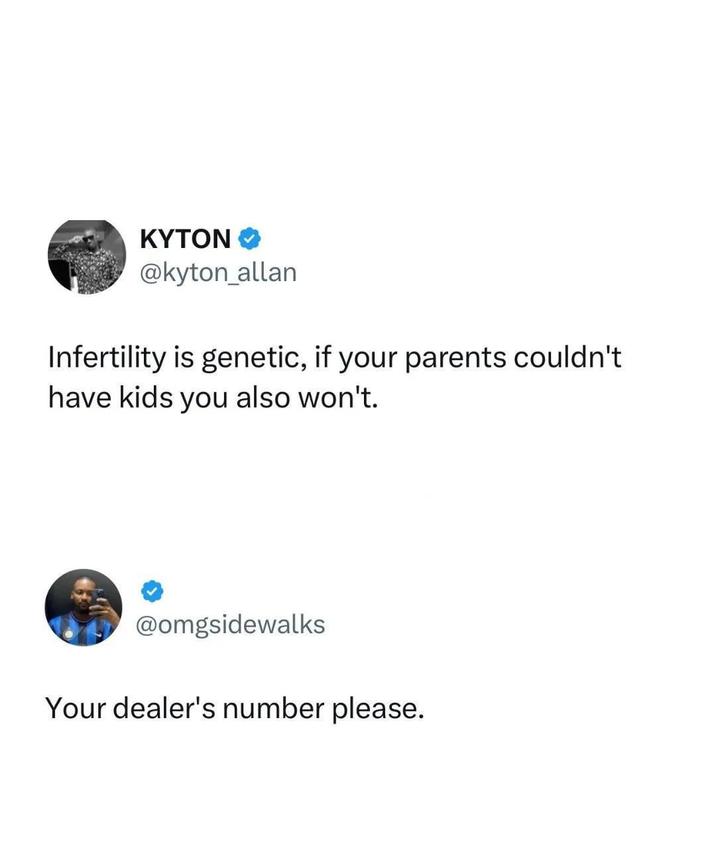 KYTON @kyton_allan Infertility is genetic, if your parents couldn't have kids you also won't. @omgsidewalks Your dealer's number please.