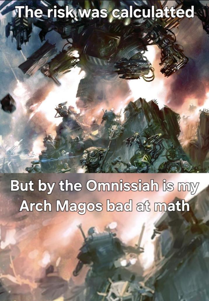The risk was calculatted But by the Omnissiah is my Arch Magos bad at math