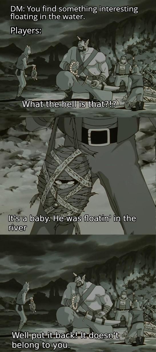 DM: You find something interesting floating in the water. Players: What the hell is that?!? It's a baby. He was floatin' in the river Well put it back! It doesn't belong to you.