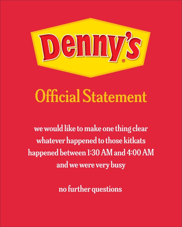 Denny's Official Statement we would like to make one thing clear whatever happened to those kitkats happened between 1:30 AM and 4:00 AM and we were very busy no further questions