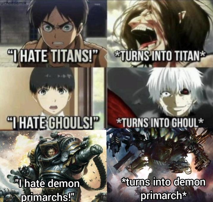 "I HATE TITANS!" *TURNS INTO TITAN* "I HATE GHOULS!" *TURNS INTO GHOUL* "I hate demon primarchs!" *turns into demon primarch*