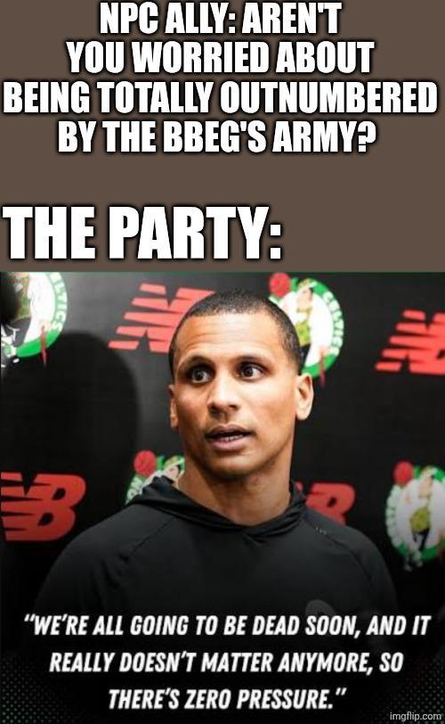 NPC ALLY: AREN'T YOU WORRIED ABOUT BEING TOTALLY OUTNUMBERED BY THE BBEG'S ARMY? THE PARTY: B "WE'RE ALL GOING TO BE DEAD SOON, AND IT REALLY DOESN'T MATTER ANYMORE, SO THERE'S ZERO PRESSURE." imgflip.com