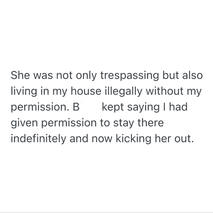 She was not only trespassing but also living in my house illegally without my permission. B kept saying I had given permission to stay there indefinitely and now kicking her out.