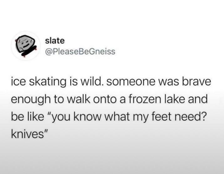 slate @PleaseBeGneiss ice skating is wild. someone was brave enough to walk onto a frozen lake and be like "you know what my feet need? knives"