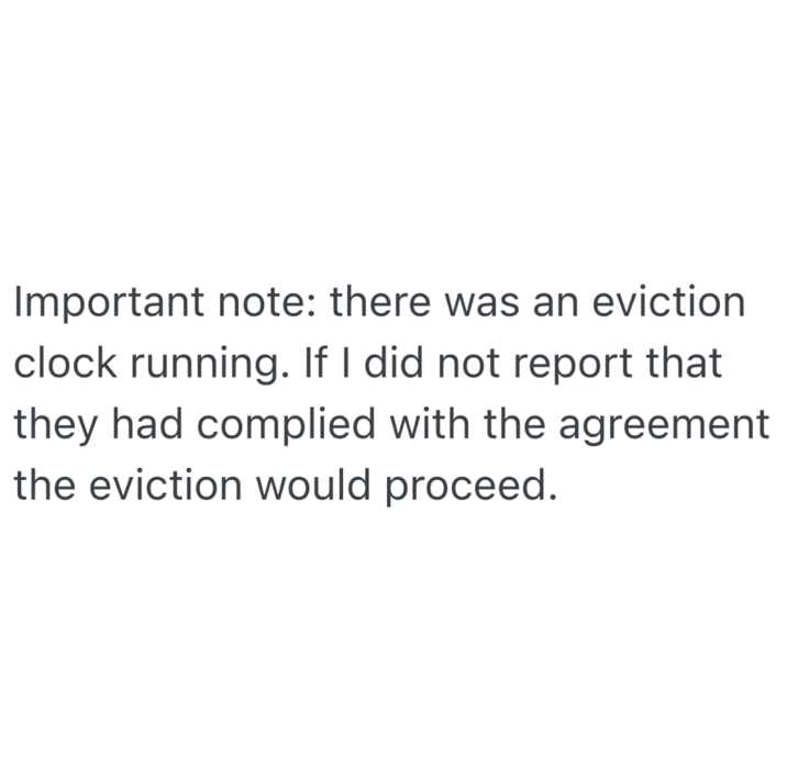 Important note: there was an eviction clock running. If I did not report that they had complied with the agreement the eviction would proceed.