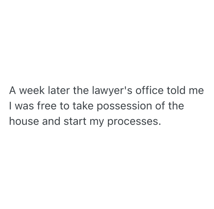 A week later the lawyer's office told me I was free to take possession of the house and start my processes.