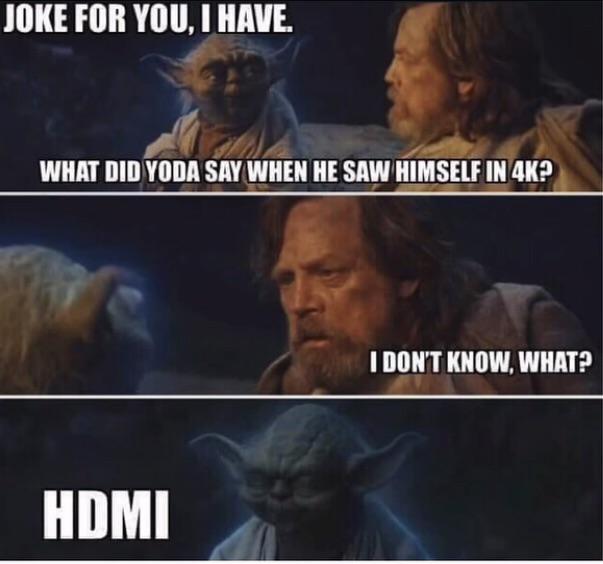 JOKE FOR YOU, I HAVE. WHAT DID YODA SAY WHEN HE SAW HIMSELF IN 4K? HDMI I DON'T KNOW, WHAT?