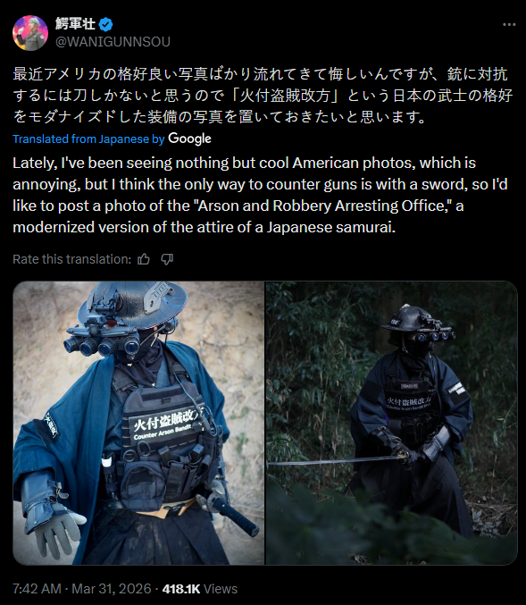 鰐軍壮 @WANIGUNNSOU 最近アメリカの格好良い写真ばかり流れてきて悔しいんですが、 銃に対抗 するには刀しかないと思うので 「火付盗賊改方」 という日本の武士の格好 をモダナイズドした装備の写真を置いておきたいと思います。 Translated from Japanese by Google Lately, I've been seeing nothing but cool American photos, which is annoying, but I think the only way to counter guns is with a sword, so I'd like to post a photo of the "Arson and Robbery Arresting Office," a modernized version of the attire of a Japanese samurai. Rate this translation: THO 火付盗贼改 Counter Arson Bandit 大付盗贼改方 7:42 AM · Mar 31, 2026418.1K Views