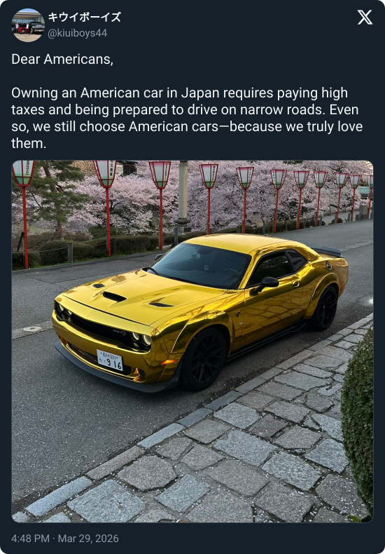 キウイボーイズ @kiuiboys44 Dear Americans, Owning an American car in Japan requires paying high taxes and being prepared to drive on narrow roads. Even so, we still choose American cars-because we truly love them. 10-916 4:48 PM · Mar 29, 2026