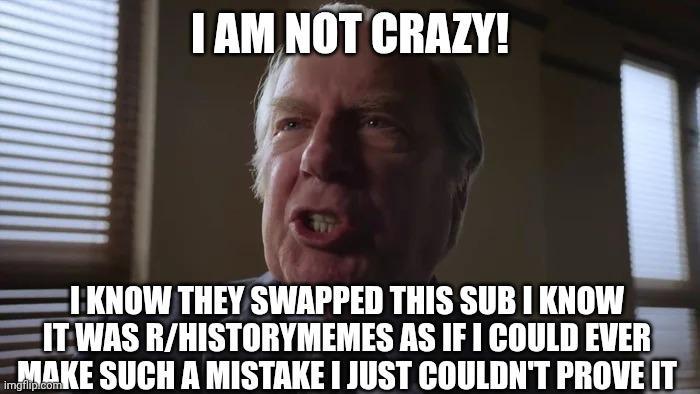 I AM NOT CRAZY! I KNOW THEY SWAPPED THIS SUB I KNOW IT WAS R/HISTORYMEMES AS IF I COULD EVER MAKE SUCH A MISTAKE I JUST COULDN'T PROVE IT