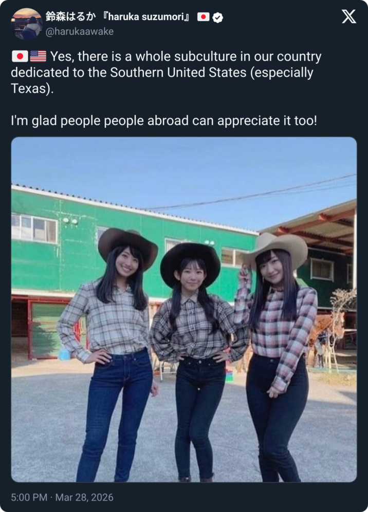 鈴森はるか 『haruka suzumori』 @harukaawake Yes, there is a whole subculture in our country dedicated to the Southern United States (especially Texas). I'm glad people people abroad can appreciate it too! X 5:00 PM Mar 28, 2026