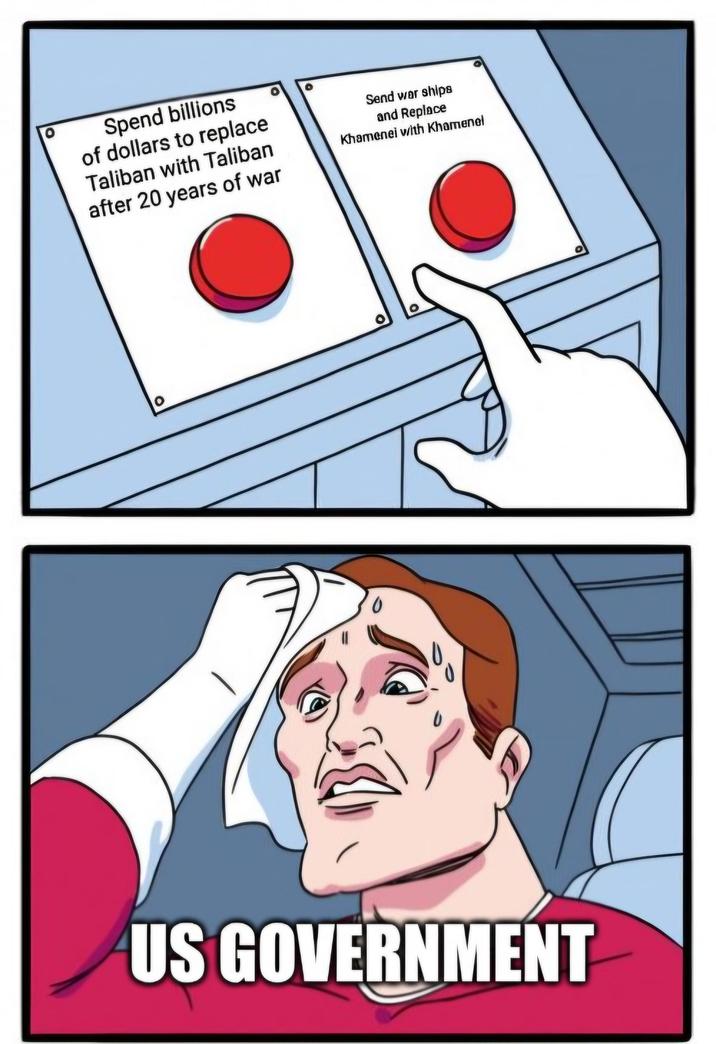 Spend billions of dollars to replace Taliban with Taliban after 20 years of war Send war ships and Replace Khamenei with Khamenel US GOVERNMENT