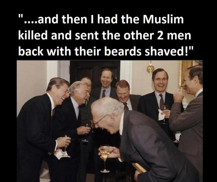 '....and then I had the Muslim killed and sent the other 2 men back with their beards shaved!"