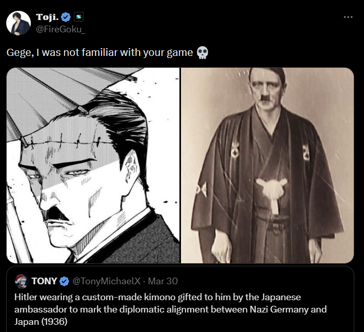 Toji. ♥ @FireGoku_ Gege, I was not familiar with your game TONY @Tony MichaelX - Mar 30 @TonyMichaelX Hitler wearing a custom-made kimono gifted to him by the Japanese ambassador to mark the diplomatic alignment between Nazi Germany and Japan (1936)