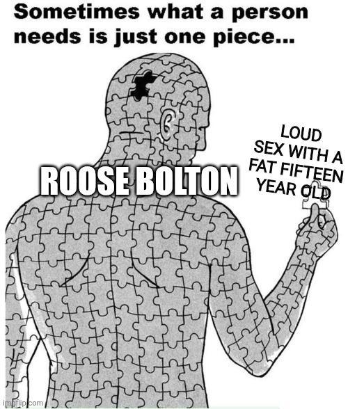 Sometimes what a person needs is just one piece... ROOSE BOLTON LOUD SEX WITH A FAT FIFTEEN YEAR OLD imgflip.com