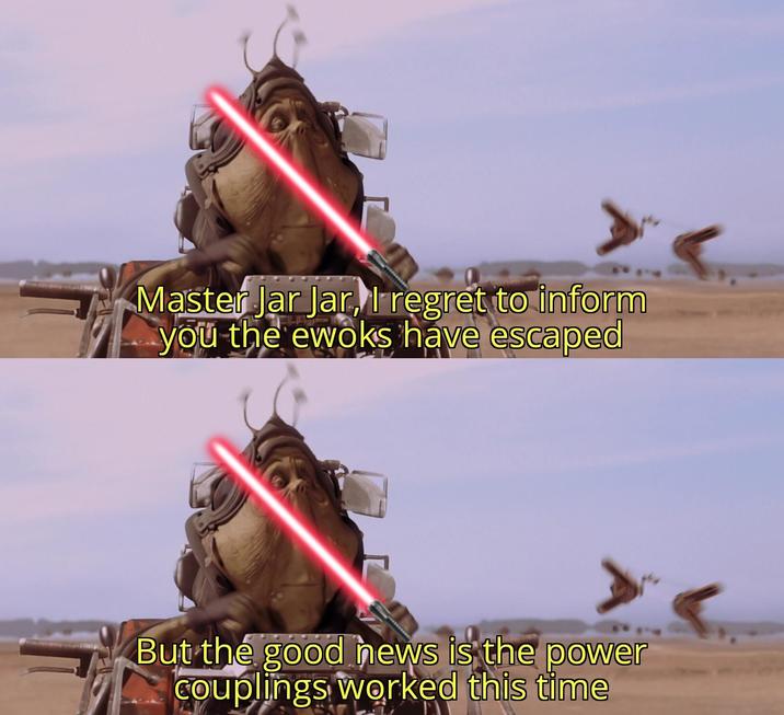 Master Jar Jar, I regret to inform you the ewoks have escaped But the good news is the power couplings worked this time