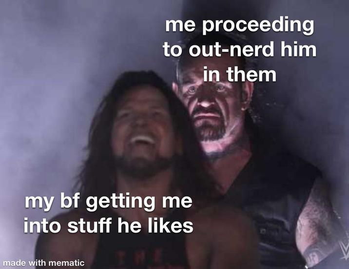 me proceeding to out-nerd him in them my bf getting me into stuff he likes made with mematic