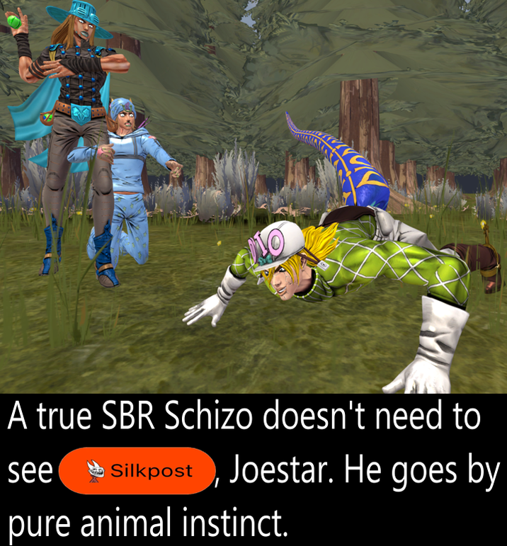 A true SBR Schizo doesn't need to see Silkpost Joestar. He goes by pure animal instinct.