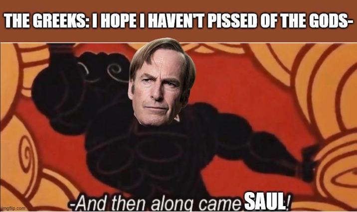 THE GREEKS: I HOPE I HAVEN'T P----- OF THE GODS- imgflip.com And then along came SAUL!