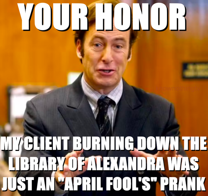 YOUR HONOR hownothing MY CLIENT BURNING DOWN THE LIBRARY OF ALEXANDRA WAS JUST AN APRIL FOOL'S" PRANK
