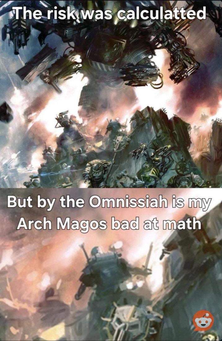 The risk was calculatted But by the Omnissiah is my Arch Magos bad at math