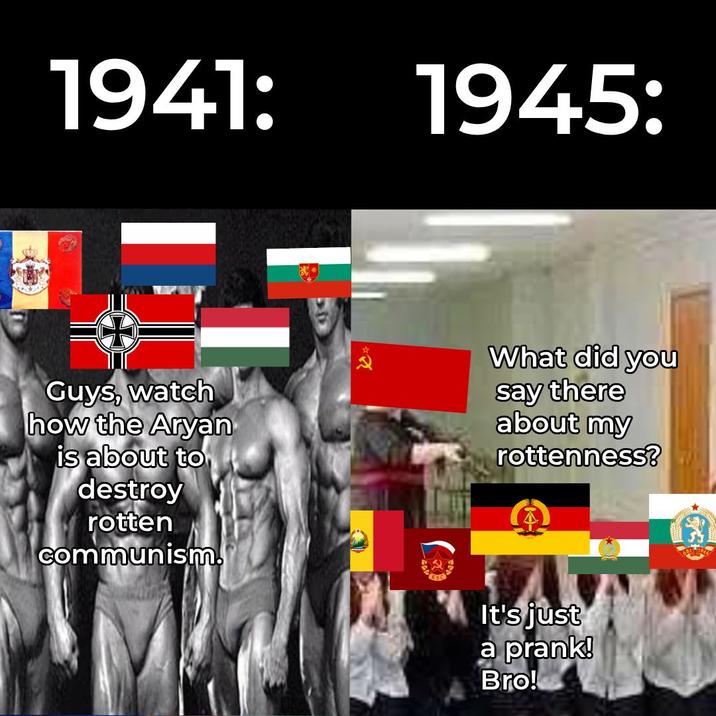 1941: 1945: Guys, watch how the A---- is about to destroy rotten communism. What did you say there about my rottenness? It's just a prank! Bro!