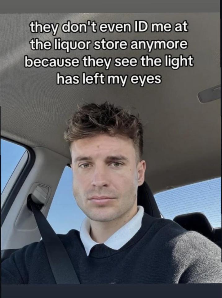 they don't even ID me at the liquor store anymore because they see the light has left my eyes