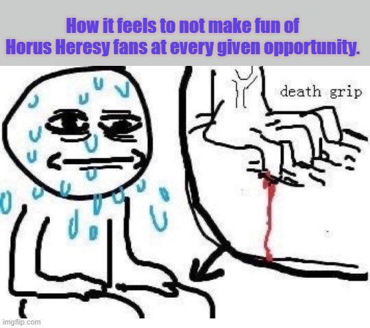 How it feels to not make fun of Horus Heresy fans at every given opportunity. death grip imgflip.com